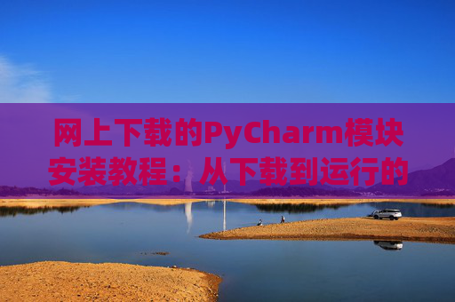 网上下载的PyCharm模块安装教程：从下载到运行的全流程